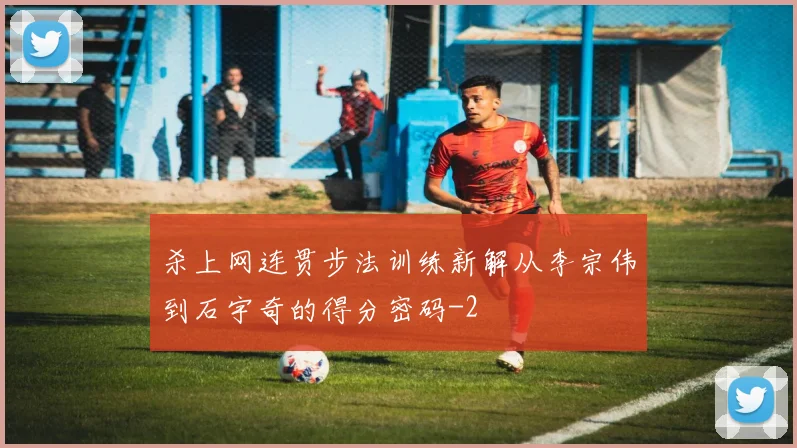 杀上网连贯步法训练新解从李宗伟到石宇奇的得分密码