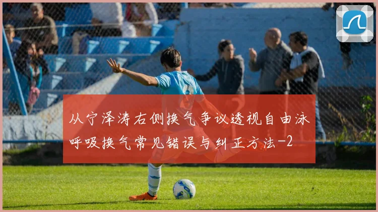 从宁泽涛右侧换气争议透视自由泳呼吸换气常见错误与纠正方法