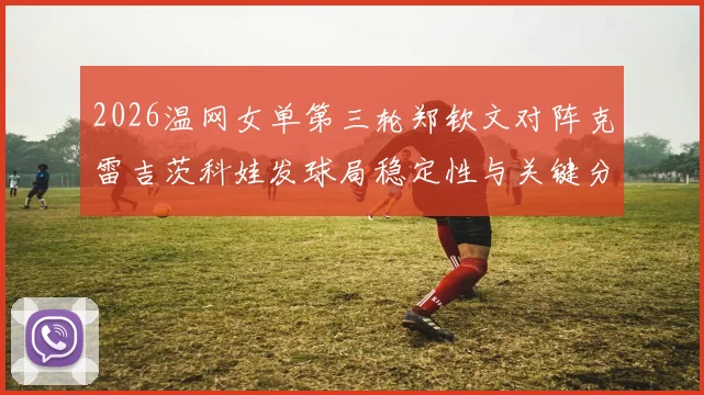 2026温网女单第三轮郑钦文对阵克雷吉茨科娃发球局稳定性与关键分心理剖析