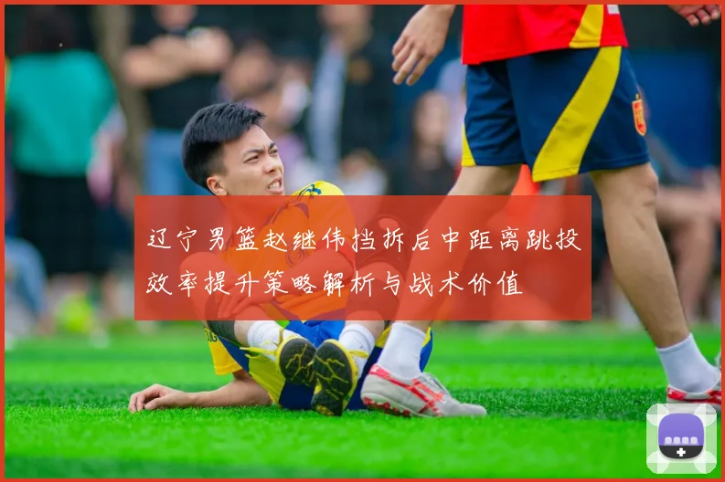辽宁男篮赵继伟挡拆后中距离跳投效率提升策略解析与战术价值
