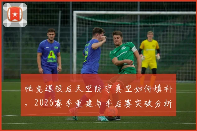 帕克退役后天空防守真空如何填补，2026赛季重建与季后赛突破分析