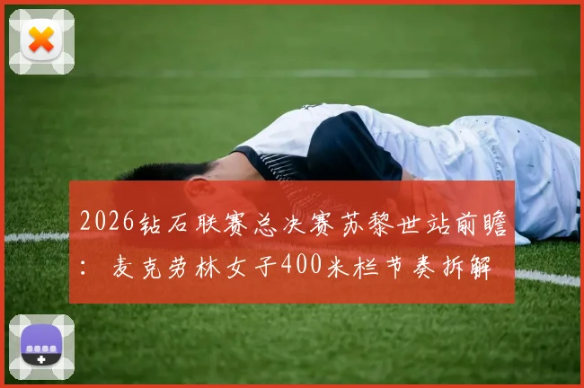 2026钻石联赛总决赛苏黎世站前瞻：麦克劳林女子400米栏节奏拆解