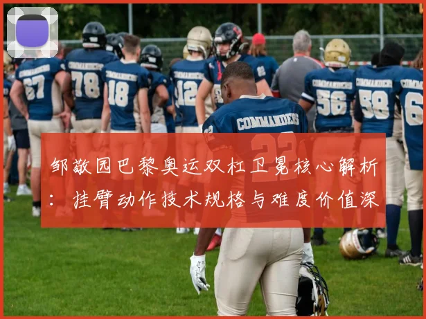 邹敬园巴黎奥运双杠卫冕核心解析：挂臂动作技术规格与难度价值深度评估