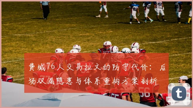 费城76人交易拉文的防守代价：后场双漏隐患与体系重构方案剖析