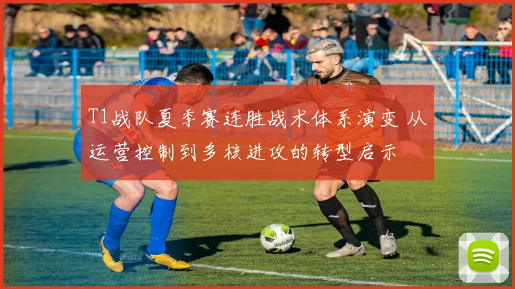 T1战队夏季赛连胜战术体系演变 从运营控制到多核进攻的转型启示