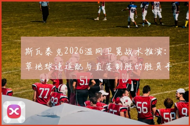 斯瓦泰克2026温网卫冕战术推演：草地球速适配与直落制胜的胜负手解析